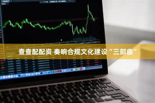 查查配配资 奏响合规文化建设“三部曲”