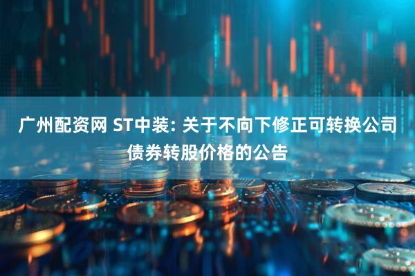 广州配资网 ST中装: 关于不向下修正可转换公司债券转股价格的公告