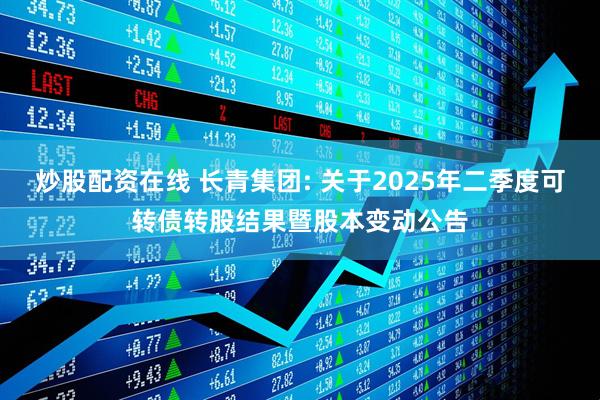 炒股配资在线 长青集团: 关于2025年二季度可转债转股结果暨股本变动公告