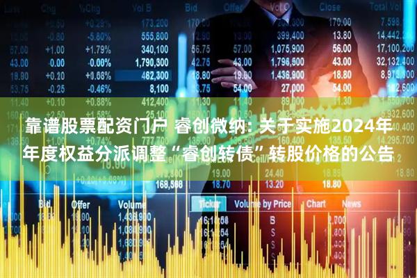 靠谱股票配资门户 睿创微纳: 关于实施2024年年度权益分派调整“睿创转债”转股价格的公告
