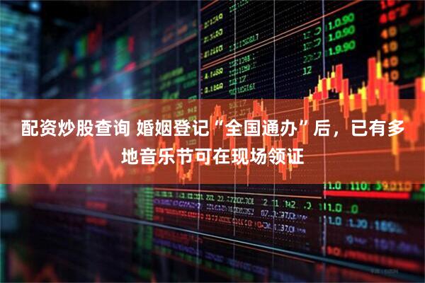 配资炒股查询 婚姻登记“全国通办”后，已有多地音乐节可在现场领证