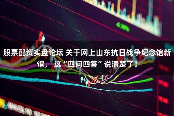 股票配资实盘论坛 关于网上山东抗日战争纪念馆新馆， 这“四问四答”说清楚了！
