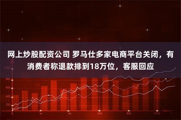 网上炒股配资公司 罗马仕多家电商平台关闭，有消费者称退款排到18万位，客服回应