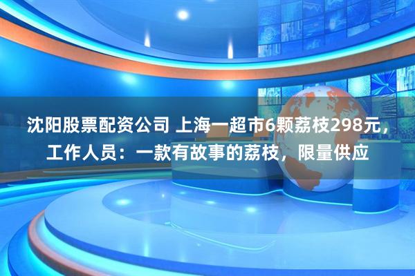 沈阳股票配资公司 上海一超市6颗荔枝298元，工作人员：一款有故事的荔枝，限量供应