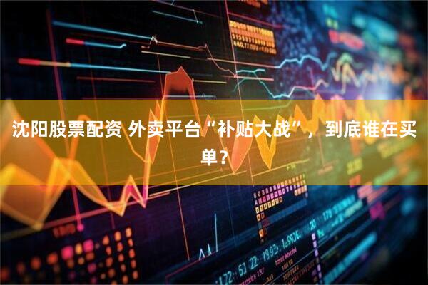 沈阳股票配资 外卖平台“补贴大战”，到底谁在买单？