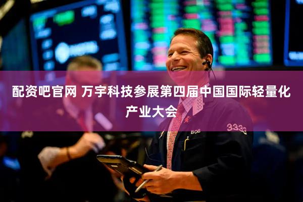 配资吧官网 万宇科技参展第四届中国国际轻量化产业大会