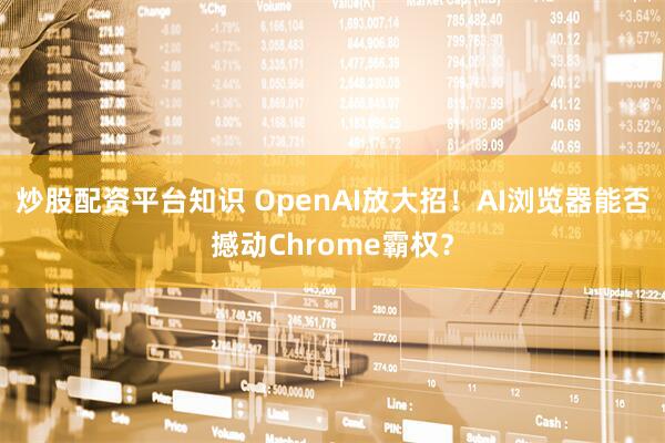 炒股配资平台知识 OpenAI放大招！AI浏览器能否撼动Chrome霸权？