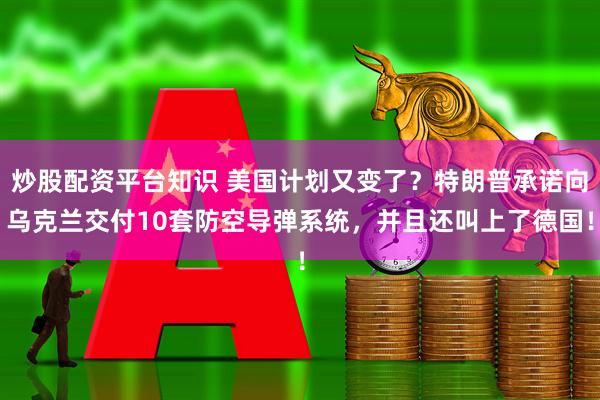炒股配资平台知识 美国计划又变了？特朗普承诺向乌克兰交付10套防空导弹系统，并且还叫上了德国！