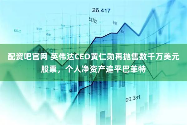 配资吧官网 英伟达CEO黄仁勋再抛售数千万美元股票，个人净资产追平巴菲特