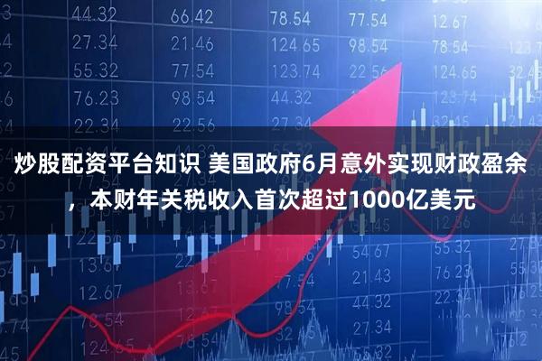炒股配资平台知识 美国政府6月意外实现财政盈余，本财年关税收入首次超过1000亿美元