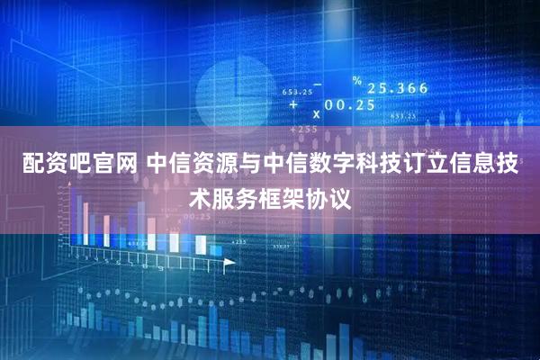 配资吧官网 中信资源与中信数字科技订立信息技术服务框架协议