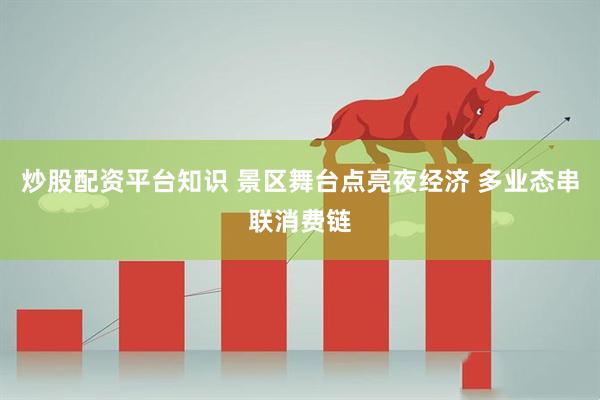 炒股配资平台知识 景区舞台点亮夜经济 多业态串联消费链