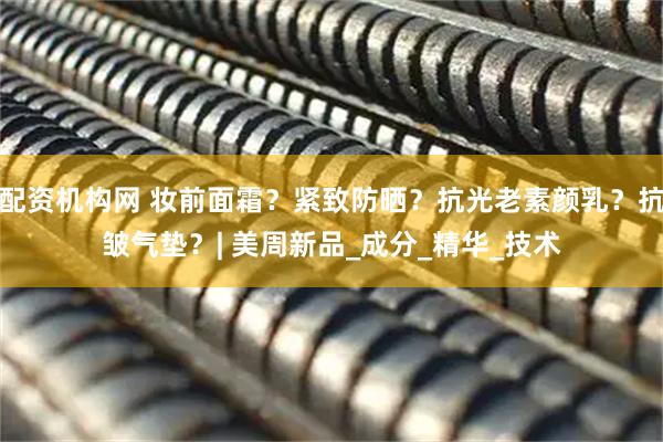配资机构网 妆前面霜？紧致防晒？抗光老素颜乳？抗皱气垫？| 美周新品_成分_精华_技术