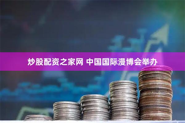 炒股配资之家网 中国国际漫博会举办