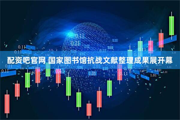 配资吧官网 国家图书馆抗战文献整理成果展开幕