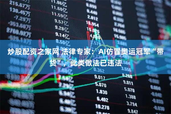 炒股配资之家网 法律专家：AI仿冒奥运冠军“带货”，此类做法已违法