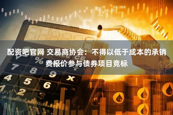 配资吧官网 交易商协会：不得以低于成本的承销费报价参与债券项目竞标