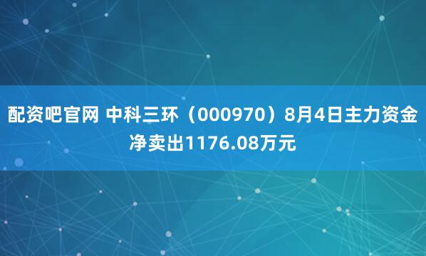配资吧官网 中科三环（000970）8月4日主力资金净卖出1176.08万元