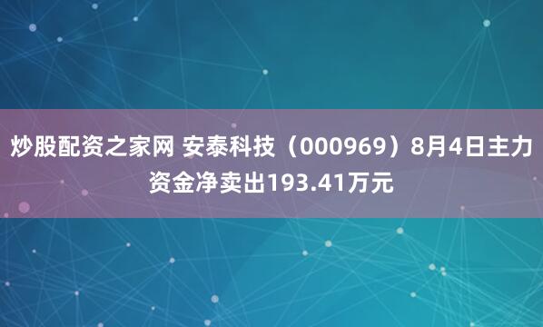 炒股配资之家网 安泰科技（000969）8月4日主力资金净卖出193.41万元
