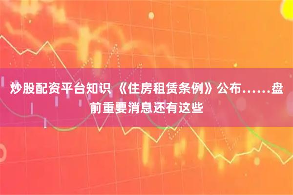 炒股配资平台知识 《住房租赁条例》公布……盘前重要消息还有这些