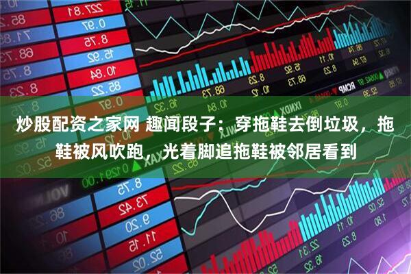 炒股配资之家网 趣闻段子：穿拖鞋去倒垃圾，拖鞋被风吹跑，光着脚追拖鞋被邻居看到