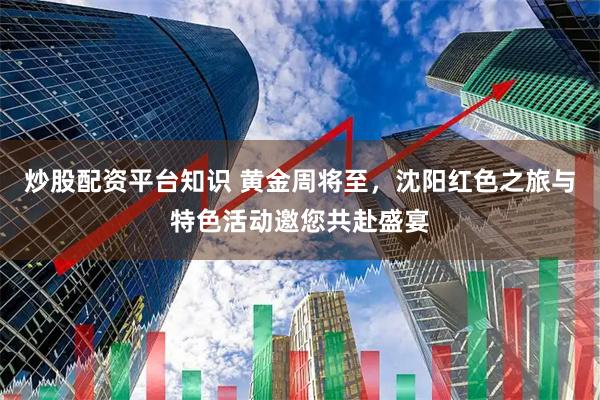 炒股配资平台知识 黄金周将至，沈阳红色之旅与特色活动邀您共赴盛宴