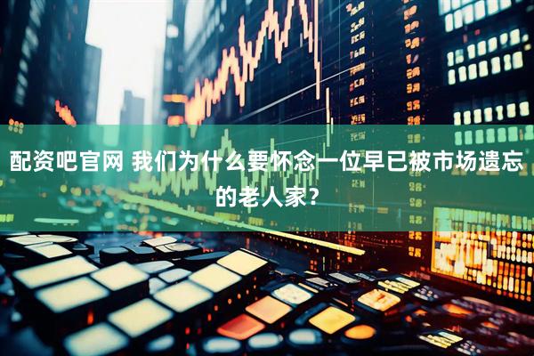 配资吧官网 我们为什么要怀念一位早已被市场遗忘的老人家？