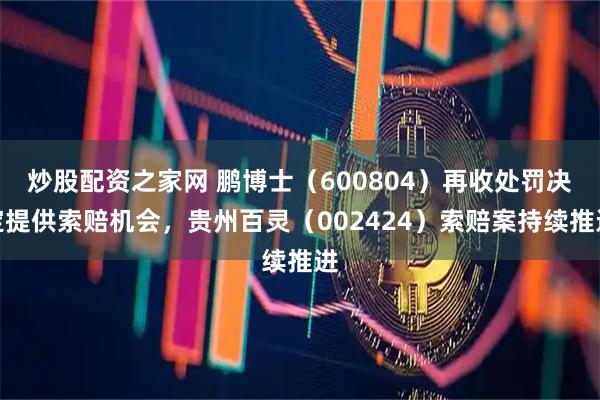 炒股配资之家网 鹏博士（600804）再收处罚决定提供索赔机会，贵州百灵（002424）索赔案持续推进