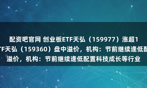 配资吧官网 创业板ETF天弘（159977）涨超1.5%，中证A500ETF天弘（159360）盘中溢价，机构：节前继续逢低配置科技成长等行业