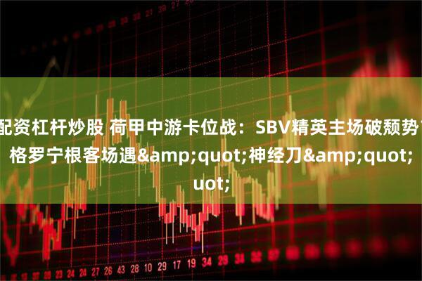 配资杠杆炒股 荷甲中游卡位战：SBV精英主场破颓势？格罗宁根客场遇"神经刀"