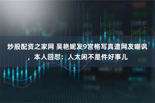 炒股配资之家网 吴艳妮发9宫格写真遭网友嘲讽，本人回怼：人太闲不是件好事儿