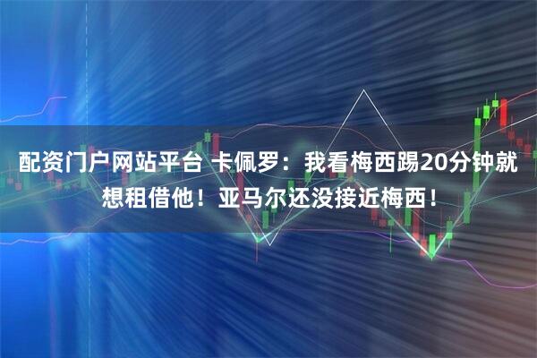 配资门户网站平台 卡佩罗：我看梅西踢20分钟就想租借他！亚马尔还没接近梅西！