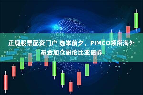 正规股票配资门户 选举前夕，PIMCO领衔海外基金加仓哥伦比亚债券