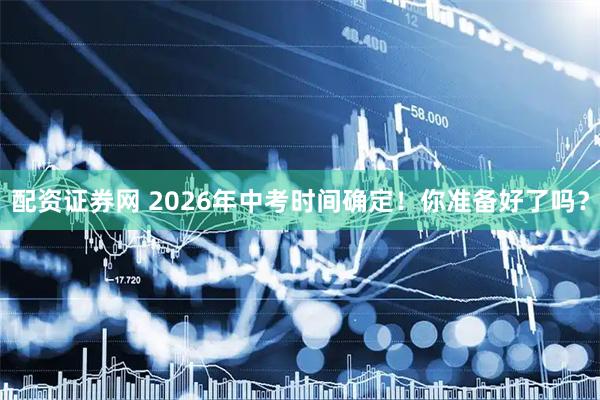 配资证券网 2026年中考时间确定!你准备好了吗?