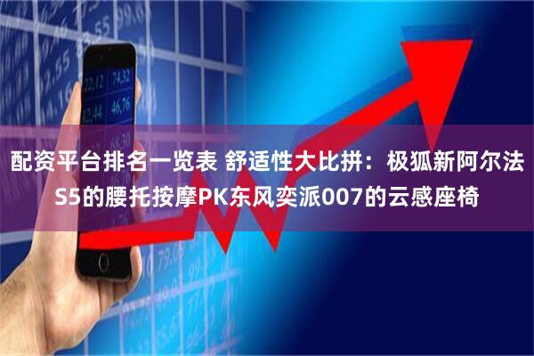 配资平台排名一览表 舒适性大比拼:极狐新阿尔法S5的腰托按摩PK东风奕派007的云感座椅