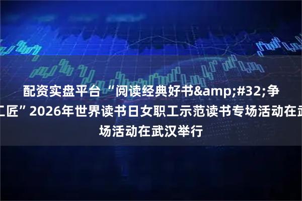 配资实盘平台 “阅读经典好书 争当时代工匠”2026年世界读书日女职工示范读书专场活动在武汉举行