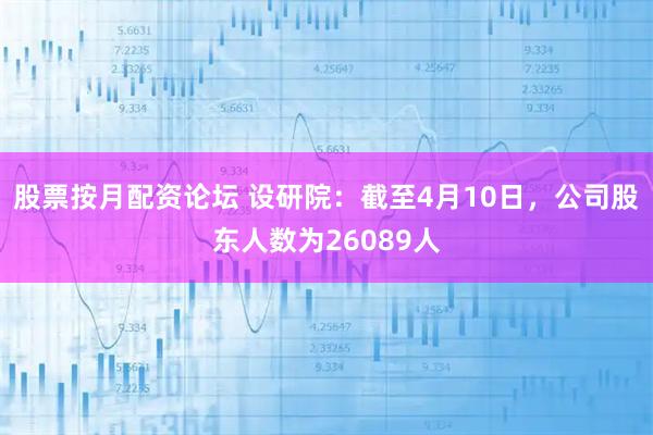 股票按月配资论坛 设研院：截至4月10日，公司股东人数为26089人