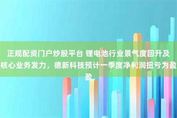 正规配资门户炒股平台 锂电池行业景气度回升及核心业务发力，德新科技预计一季度净利润扭亏为盈