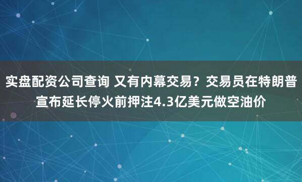 实盘配资公司查询 又有内幕交易？交易员在特朗普宣布延长停火前押注4.3亿美元做空油价