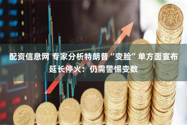 配资信息网 专家分析特朗普“变脸”单方面宣布延长停火：仍需警惕变数