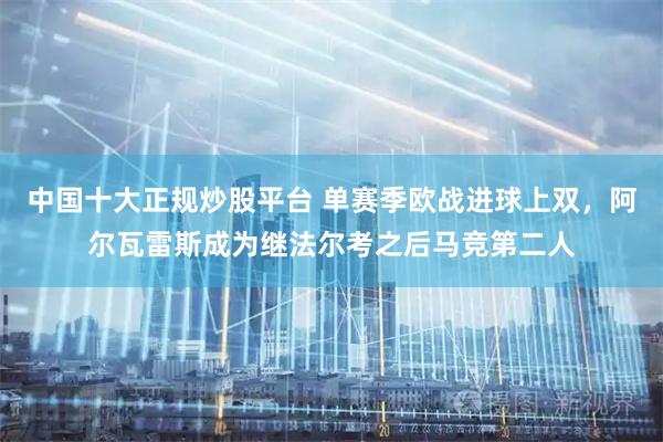 中国十大正规炒股平台 单赛季欧战进球上双，阿尔瓦雷斯成为继法尔考之后马竞第二人