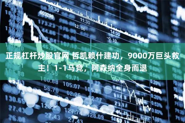 正规杠杆炒股官网 哲凯赖什建功，9000万巨头救主！1-1马竞，阿森纳全身而退