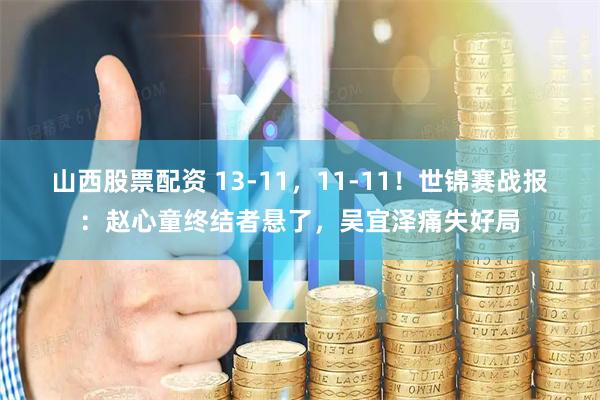 山西股票配资 13-11，11-11！世锦赛战报：赵心童终结者悬了，吴宜泽痛失好局