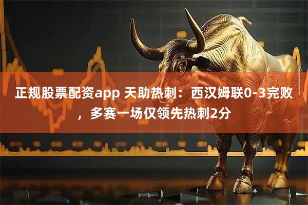 正规股票配资app 天助热刺：西汉姆联0-3完败，多赛一场仅领先热刺2分