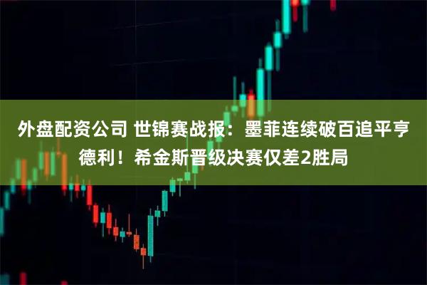 外盘配资公司 世锦赛战报：墨菲连续破百追平亨德利！希金斯晋级决赛仅差2胜局