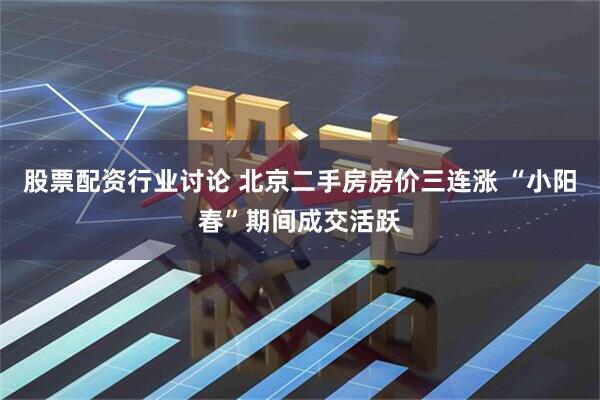 股票配资行业讨论 北京二手房房价三连涨 “小阳春”期间成交活跃