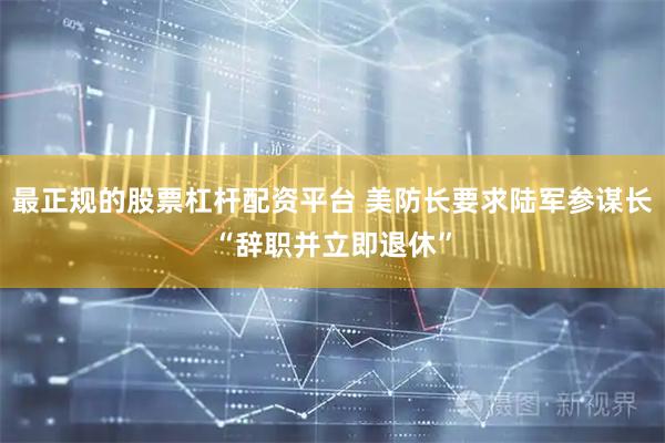 最正规的股票杠杆配资平台 美防长要求陆军参谋长“辞职并立即退休”