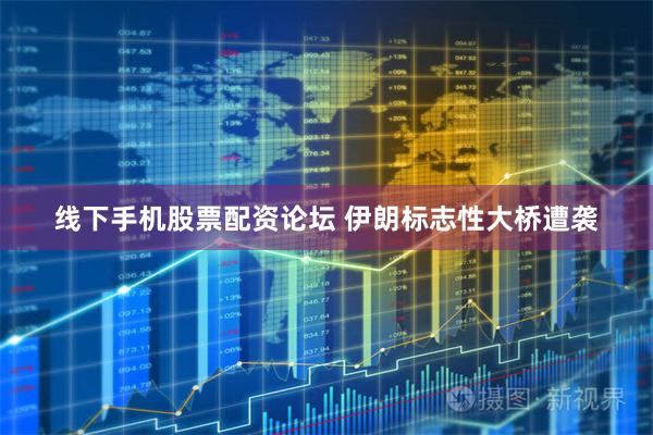 线下手机股票配资论坛 伊朗标志性大桥遭袭