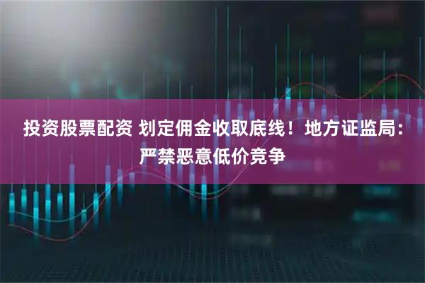 投资股票配资 划定佣金收取底线！地方证监局：严禁恶意低价竞争