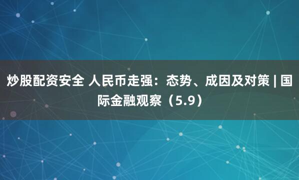 炒股配资安全 人民币走强：态势、成因及对策 | 国际金融观察（5.9）
